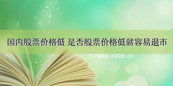 国内股票价格低 是否股票价格低就容易退市