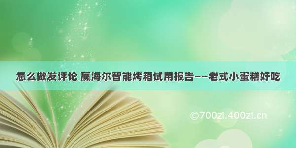 怎么做发评论 赢海尔智能烤箱试用报告——老式小蛋糕好吃