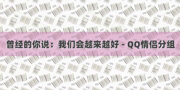 曾经的你说：我们会越来越好 - QQ情侣分组