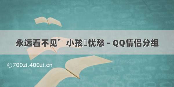 永远看不见゛小孩旳忧愁 - QQ情侣分组