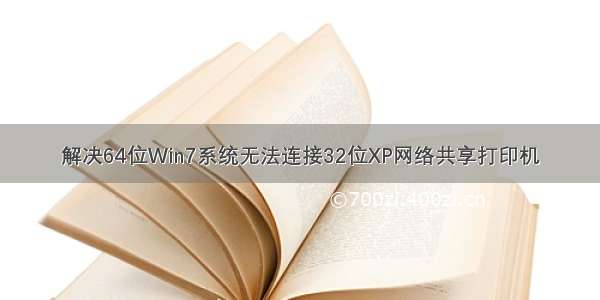 解决64位Win7系统无法连接32位XP网络共享打印机