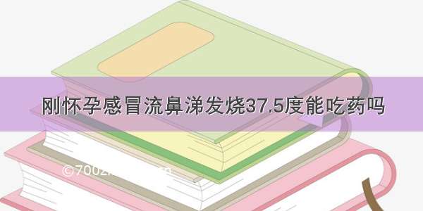 刚怀孕感冒流鼻涕发烧37.5度能吃药吗