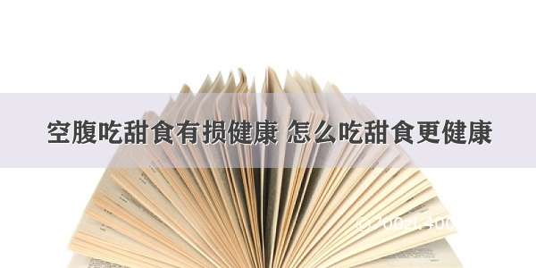 空腹吃甜食有损健康 怎么吃甜食更健康