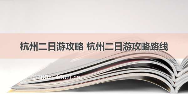 杭州二日游攻略 杭州二日游攻略路线