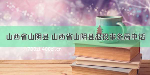 山西省山阴县 山西省山阴县退役事务局电话