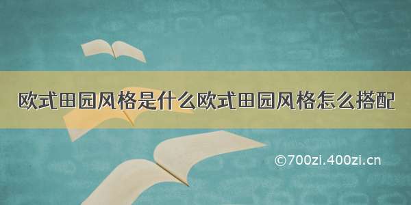 欧式田园风格是什么欧式田园风格怎么搭配