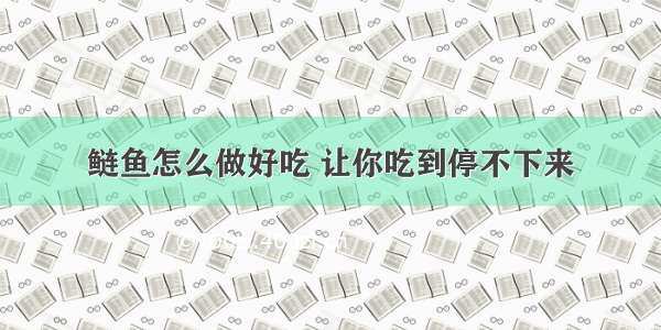 鲢鱼怎么做好吃 让你吃到停不下来