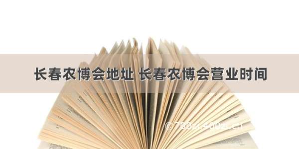 长春农博会地址 长春农博会营业时间