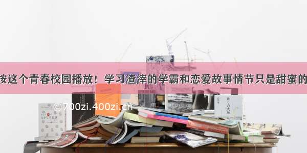 按这个青春校园播放！学习渣滓的学霸和恋爱故事情节只是甜蜜的！