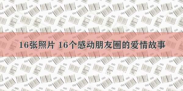 16张照片 16个感动朋友圈的爱情故事