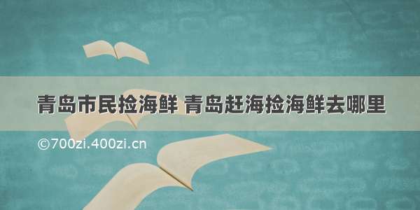 青岛市民捡海鲜 青岛赶海捡海鲜去哪里