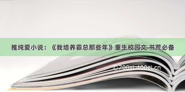 推纯爱小说：《我培养霸总那些年》重生校园文 书荒必备