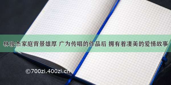 林俊杰家庭背景雄厚 广为传唱的作品后 拥有着凄美的爱情故事