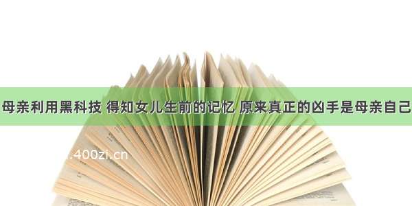 母亲利用黑科技 得知女儿生前的记忆 原来真正的凶手是母亲自己