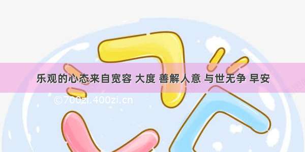 乐观的心态来自宽容 大度 善解人意 与世无争 早安