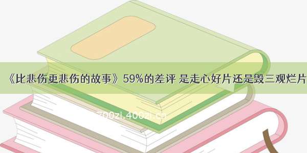 《比悲伤更悲伤的故事》59%的差评 是走心好片还是毁三观烂片