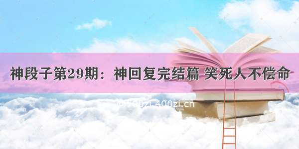 神段子第29期：神回复完结篇 笑死人不偿命