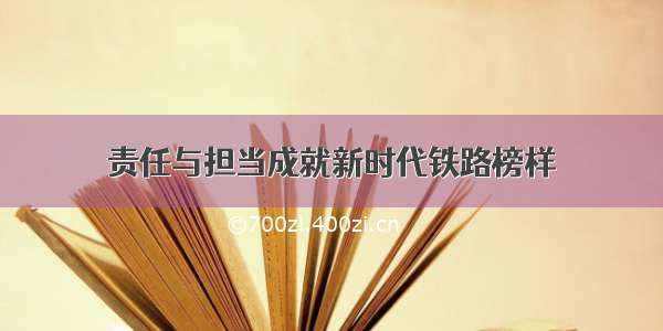 责任与担当成就新时代铁路榜样