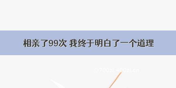 相亲了99次 我终于明白了一个道理