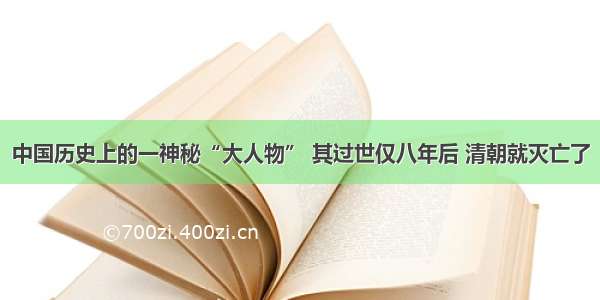 中国历史上的一神秘“大人物” 其过世仅八年后 清朝就灭亡了