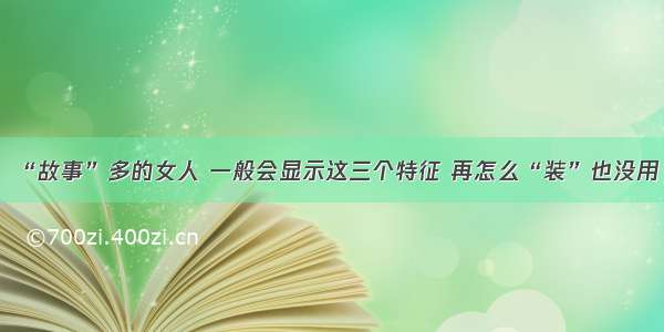 “故事”多的女人 一般会显示这三个特征 再怎么“装”也没用