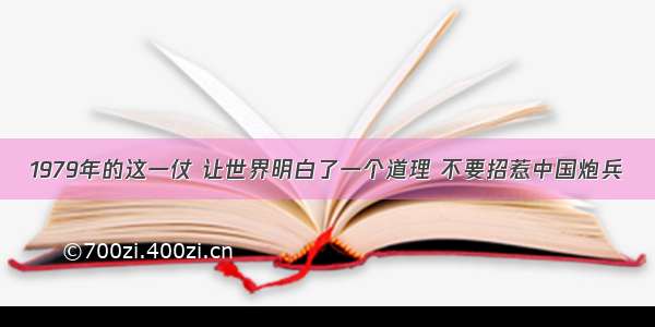 1979年的这一仗 让世界明白了一个道理 不要招惹中国炮兵