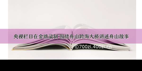 央视栏目在金塘录制 围绕舟山跨海大桥讲述舟山故事