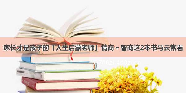 家长才是孩子的「人生启蒙老师」情商＋智商这2本书马云常看