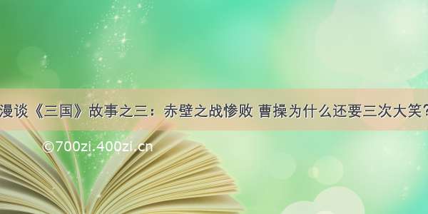 漫谈《三国》故事之三：赤壁之战惨败 曹操为什么还要三次大笑？