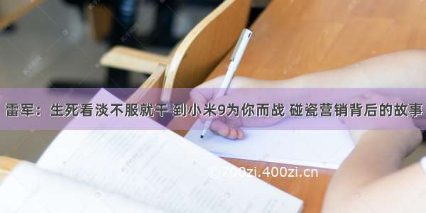 雷军：生死看淡不服就干 到小米9为你而战 碰瓷营销背后的故事