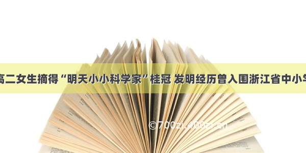 衢州高二女生摘得“明天小小科学家”桂冠 发明经历曾入围浙江省中小学教材