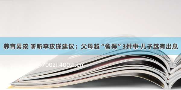 养育男孩 听听李玫瑾建议：父母越“舍得”3件事 儿子越有出息