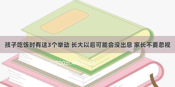 孩子吃饭时有这3个举动 长大以后可能会没出息 家长不要忽视