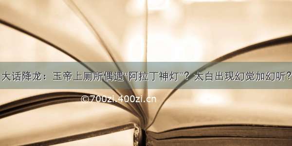 大话降龙：玉帝上厕所偶遇“阿拉丁神灯”？太白出现幻觉加幻听？