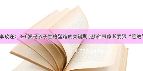 李玫瑾：3~6岁是孩子性格塑造的关键期 这5件事家长要狠“管教”