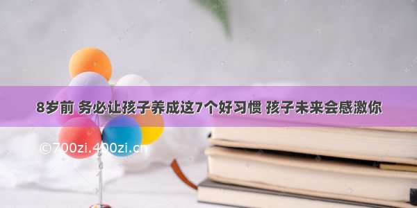 8岁前 务必让孩子养成这7个好习惯 孩子未来会感激你