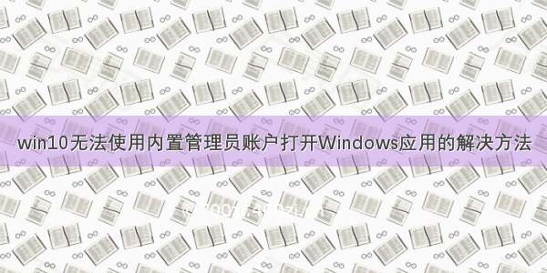 win10无法使用内置管理员账户打开Windows应用的解决方法