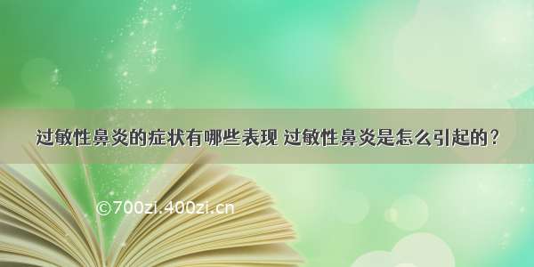 过敏性鼻炎的症状有哪些表现 过敏性鼻炎是怎么引起的？