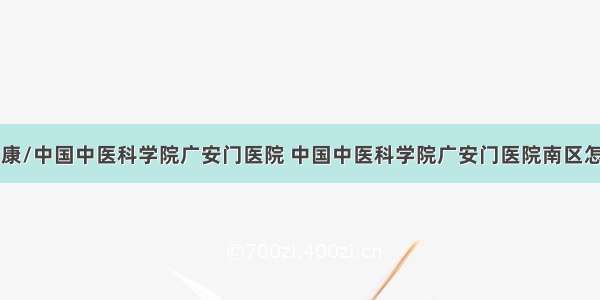 84健康/中国中医科学院广安门医院 中国中医科学院广安门医院南区怎么样