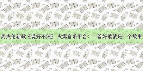 周杰伦新歌《说好不哭》 火爆音乐平台：一首好歌就是一个故事