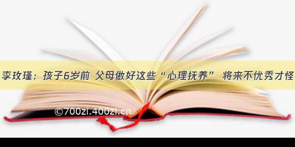 李玫瑾：孩子6岁前 父母做好这些“心理抚养” 将来不优秀才怪