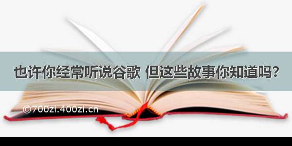 也许你经常听说谷歌 但这些故事你知道吗？