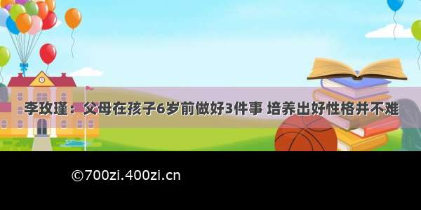 李玫瑾：父母在孩子6岁前做好3件事 培养出好性格并不难