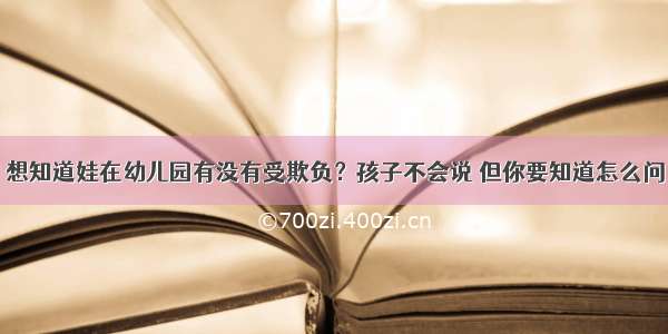 想知道娃在幼儿园有没有受欺负？孩子不会说 但你要知道怎么问