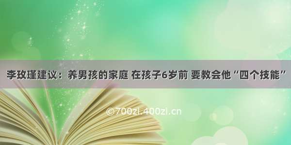 李玫瑾建议：养男孩的家庭 在孩子6岁前 要教会他“四个技能”