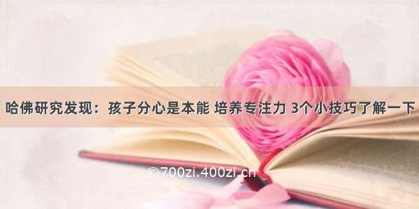 哈佛研究发现：孩子分心是本能 培养专注力 3个小技巧了解一下