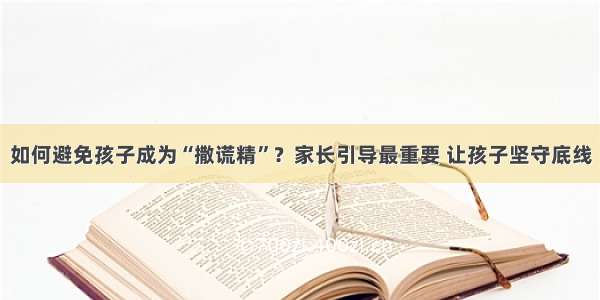 如何避免孩子成为“撒谎精”？家长引导最重要 让孩子坚守底线