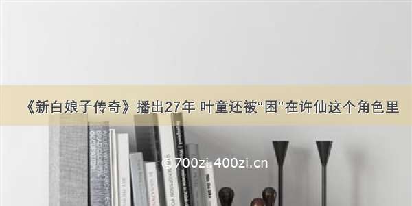 《新白娘子传奇》播出27年 叶童还被“困”在许仙这个角色里