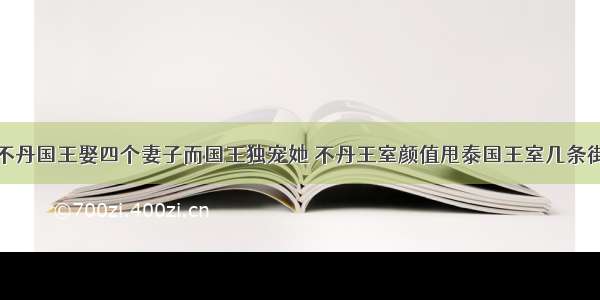 不丹国王娶四个妻子而国王独宠她 不丹王室颜值甩泰国王室几条街