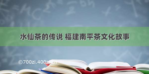 水仙茶的传说 福建南平茶文化故事